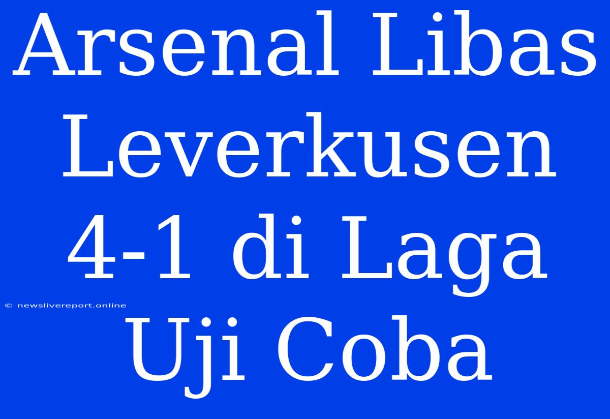 Arsenal Libas Leverkusen 4-1 Di Laga Uji Coba