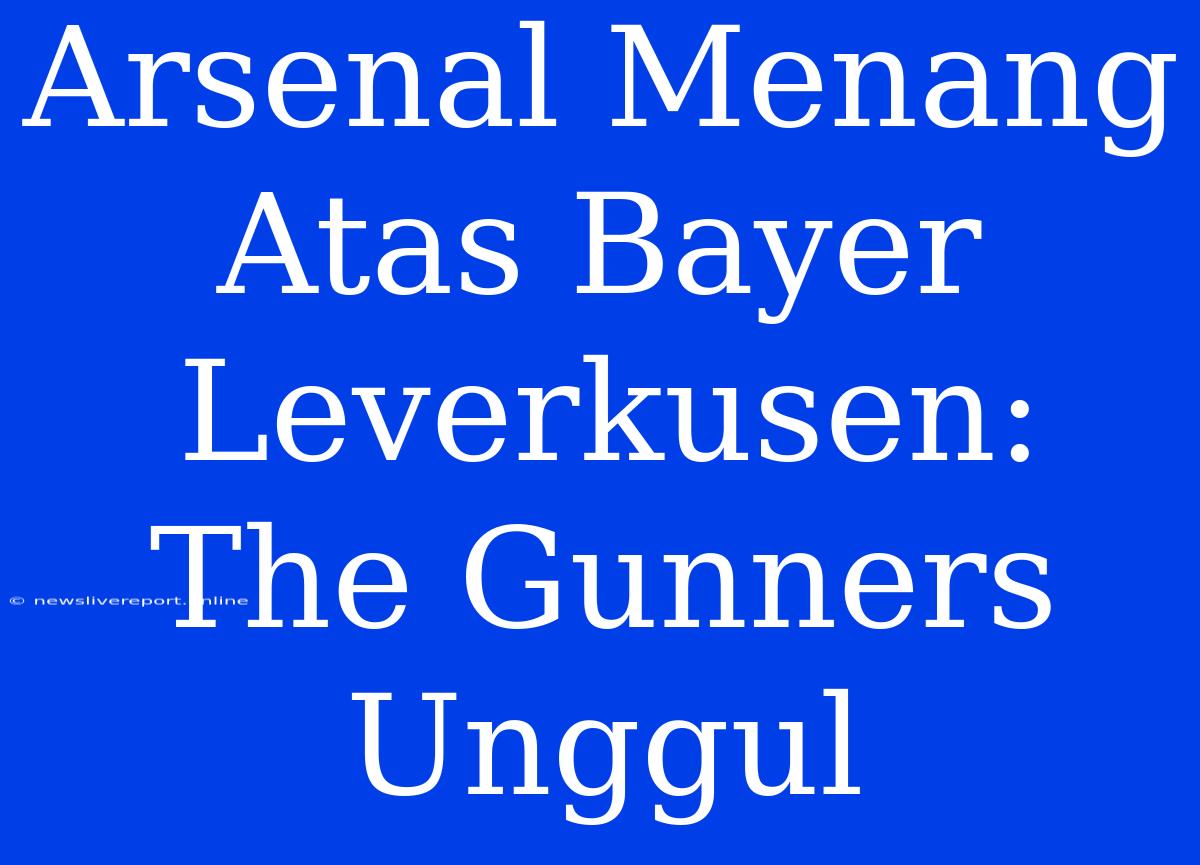 Arsenal Menang Atas Bayer Leverkusen: The Gunners Unggul