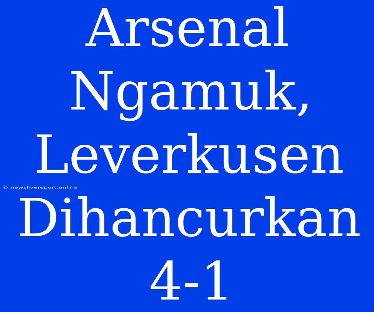 Arsenal Ngamuk, Leverkusen Dihancurkan 4-1