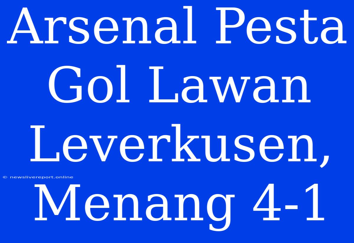 Arsenal Pesta Gol Lawan Leverkusen, Menang 4-1