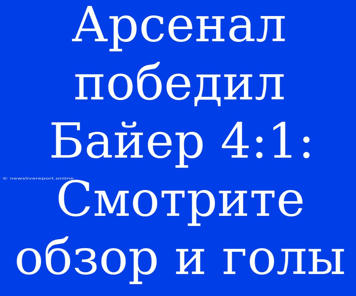 Арсенал Победил Байер 4:1: Смотрите Обзор И Голы