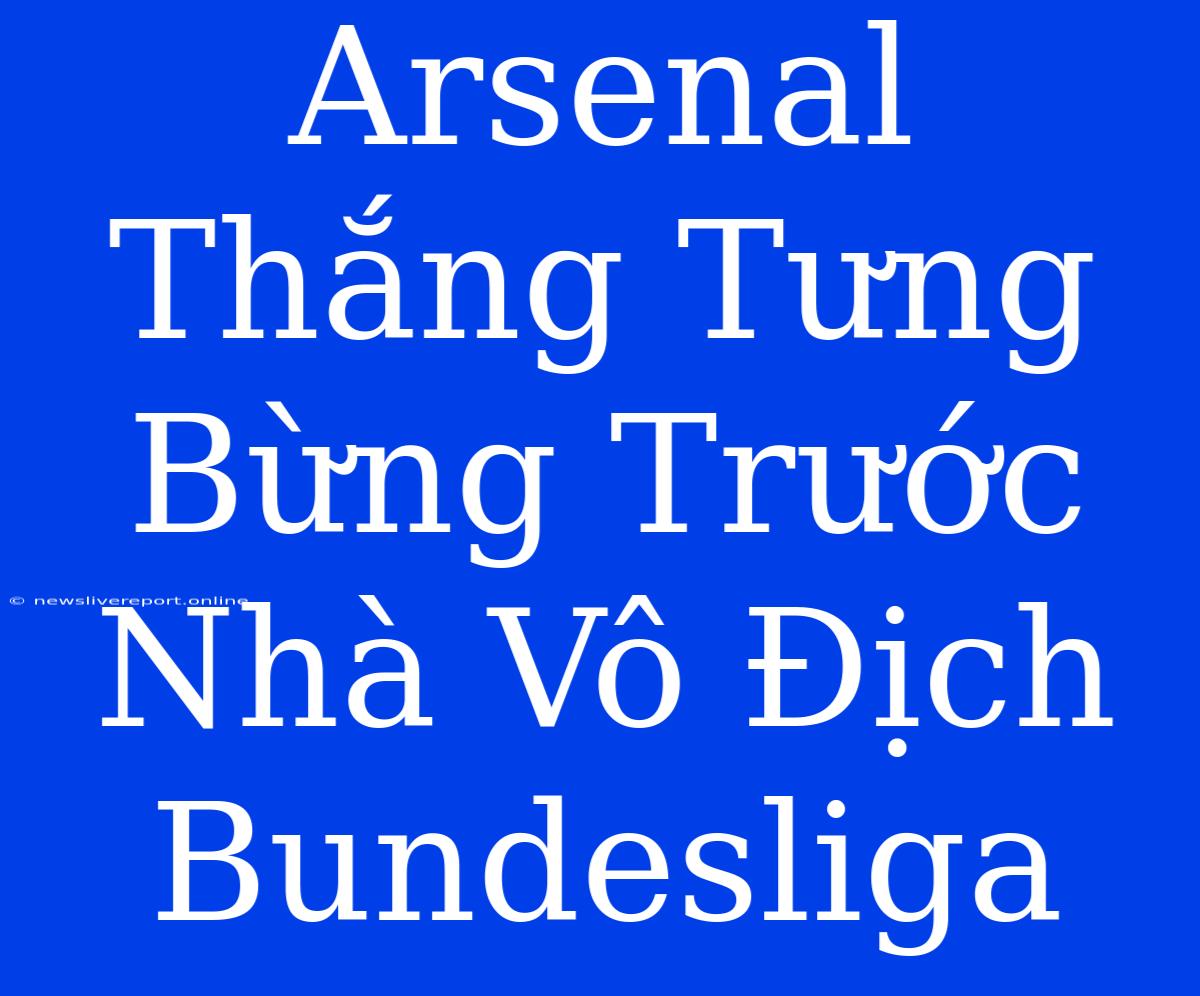 Arsenal Thắng Tưng Bừng Trước Nhà Vô Địch Bundesliga