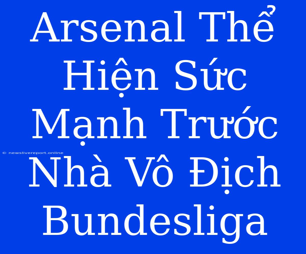 Arsenal Thể Hiện Sức Mạnh Trước Nhà Vô Địch Bundesliga