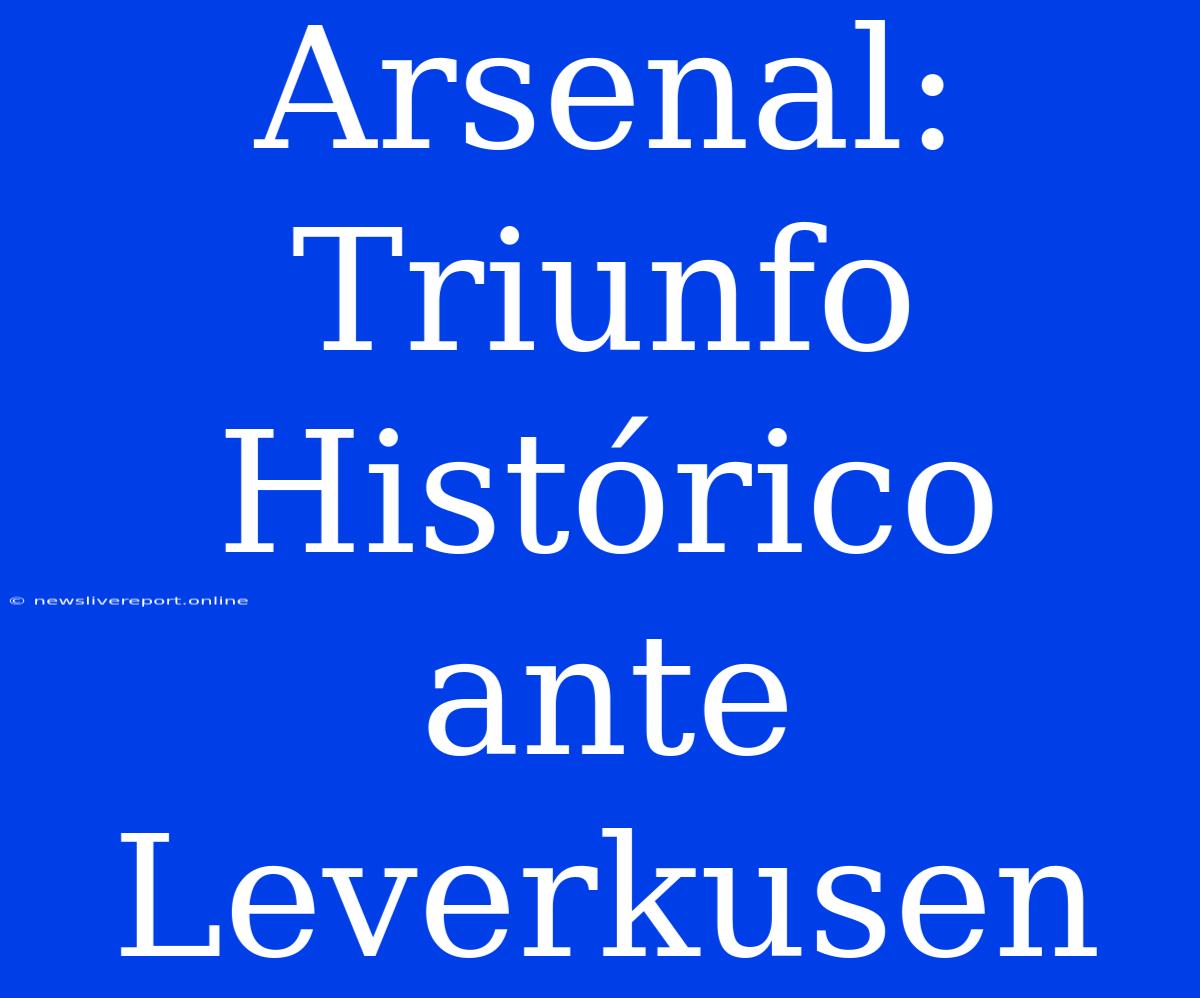 Arsenal: Triunfo Histórico Ante Leverkusen