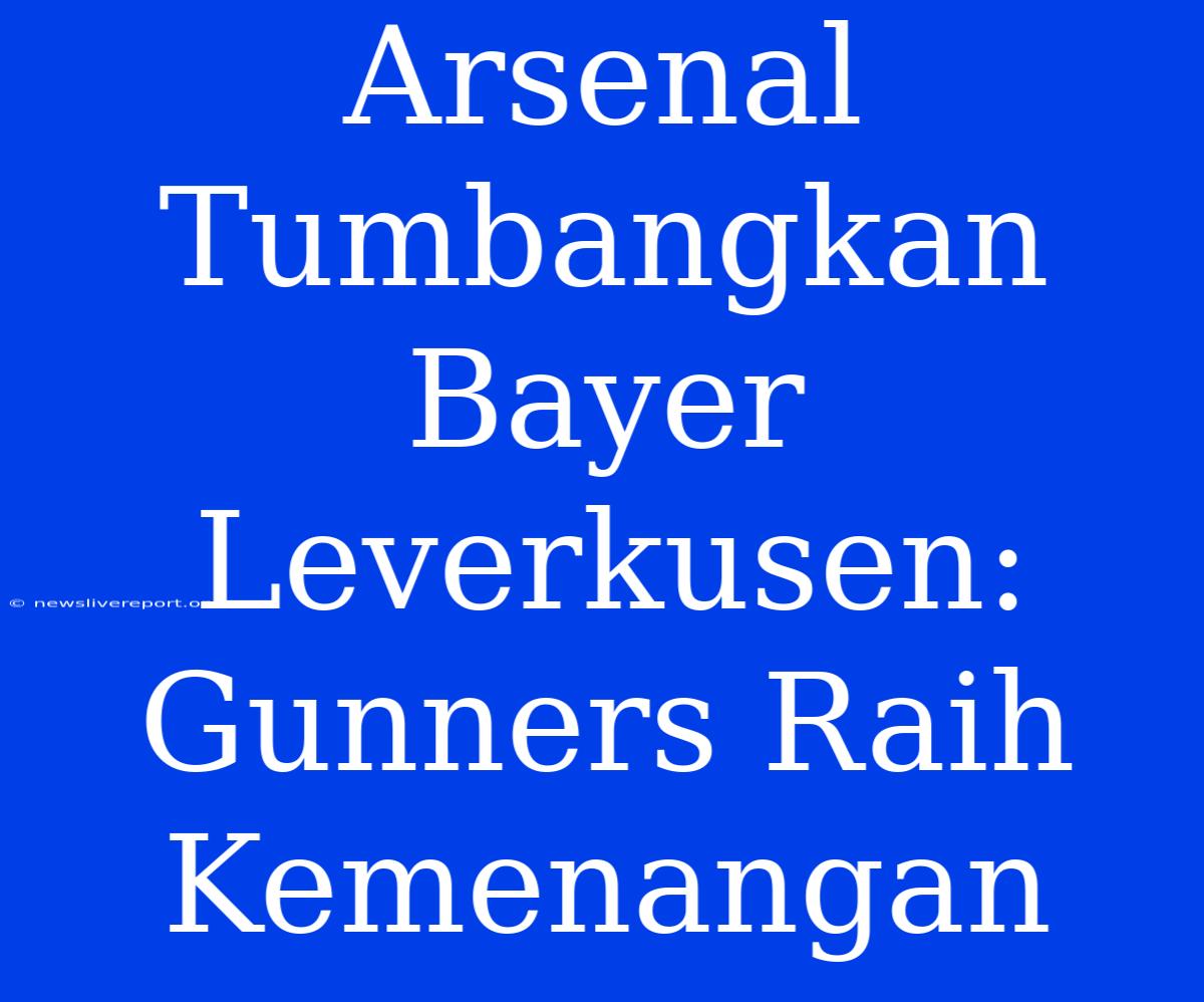 Arsenal Tumbangkan Bayer Leverkusen: Gunners Raih Kemenangan