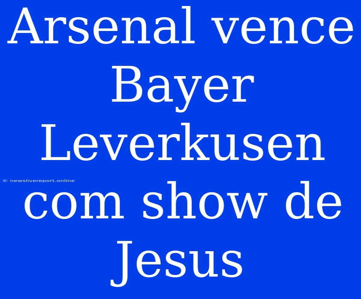 Arsenal Vence Bayer Leverkusen Com Show De Jesus