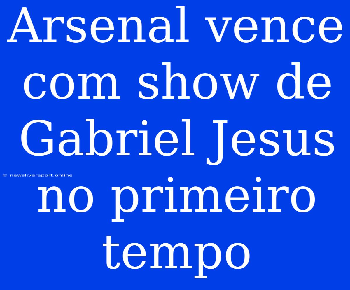 Arsenal Vence Com Show De Gabriel Jesus No Primeiro Tempo