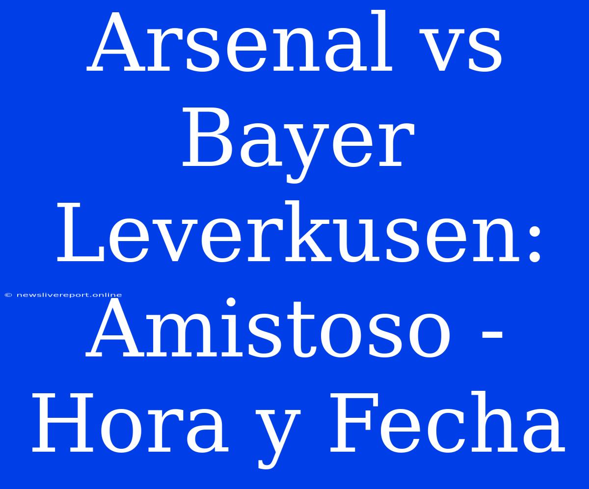 Arsenal Vs Bayer Leverkusen: Amistoso - Hora Y Fecha