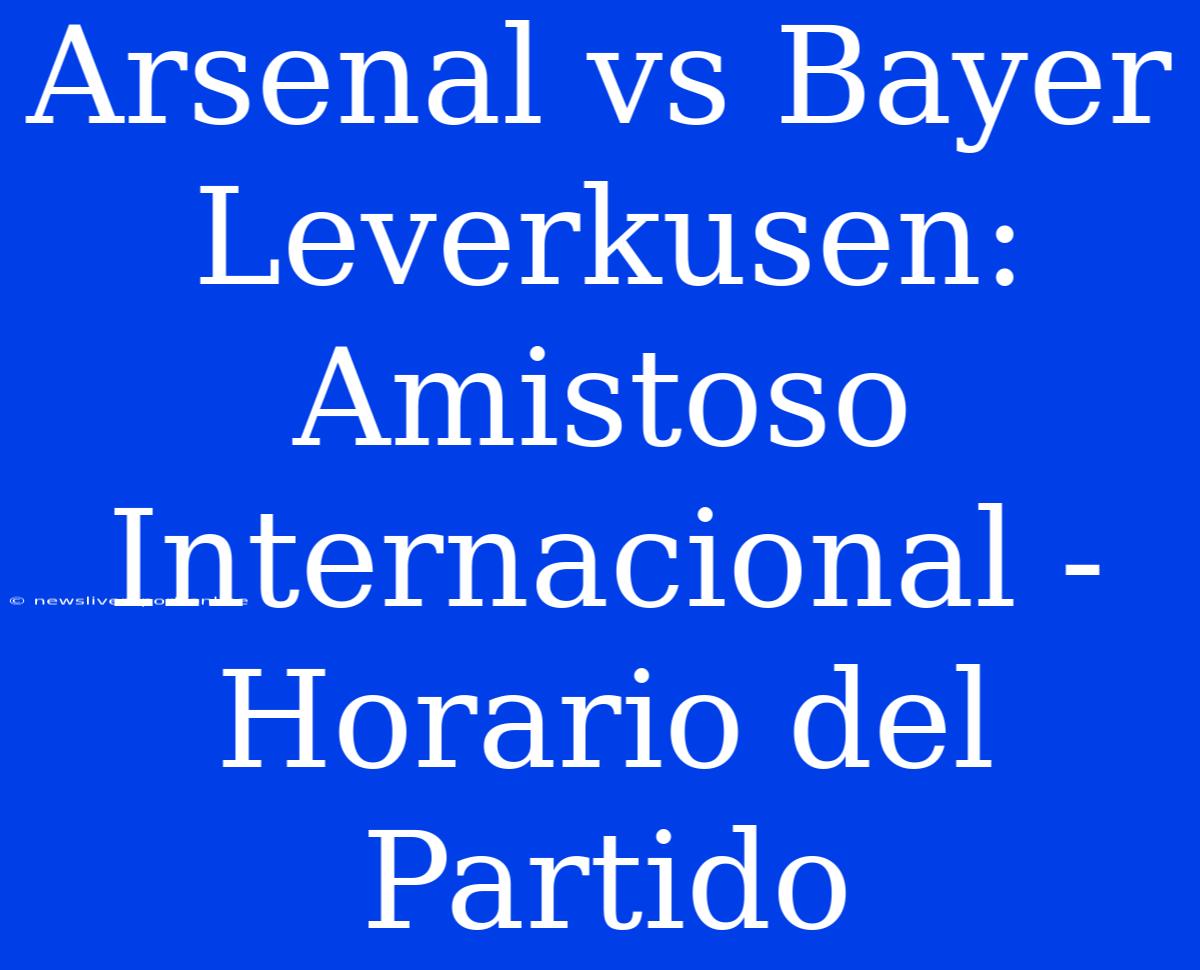 Arsenal Vs Bayer Leverkusen: Amistoso Internacional - Horario Del Partido