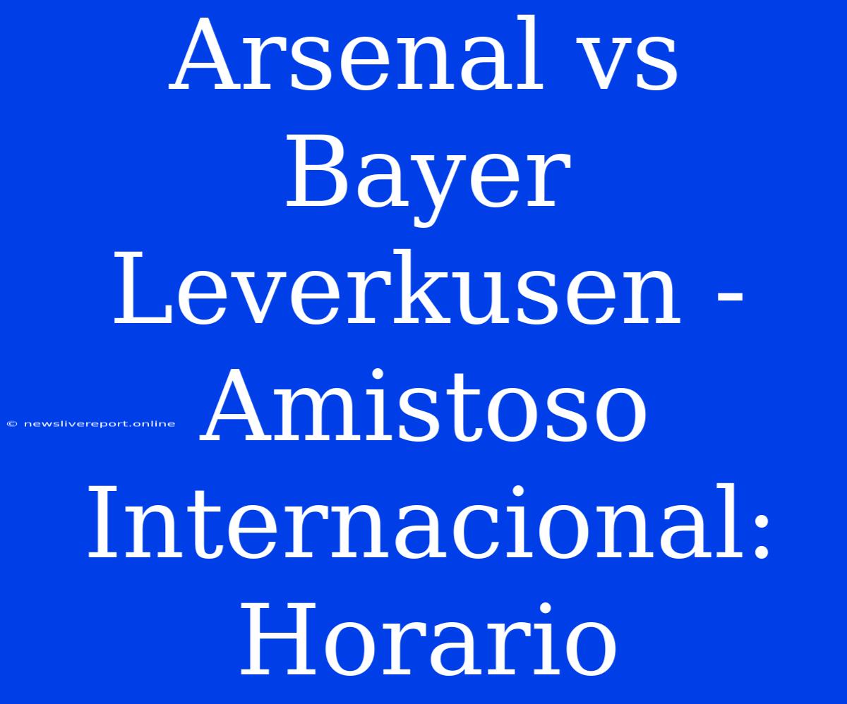 Arsenal Vs Bayer Leverkusen - Amistoso Internacional: Horario