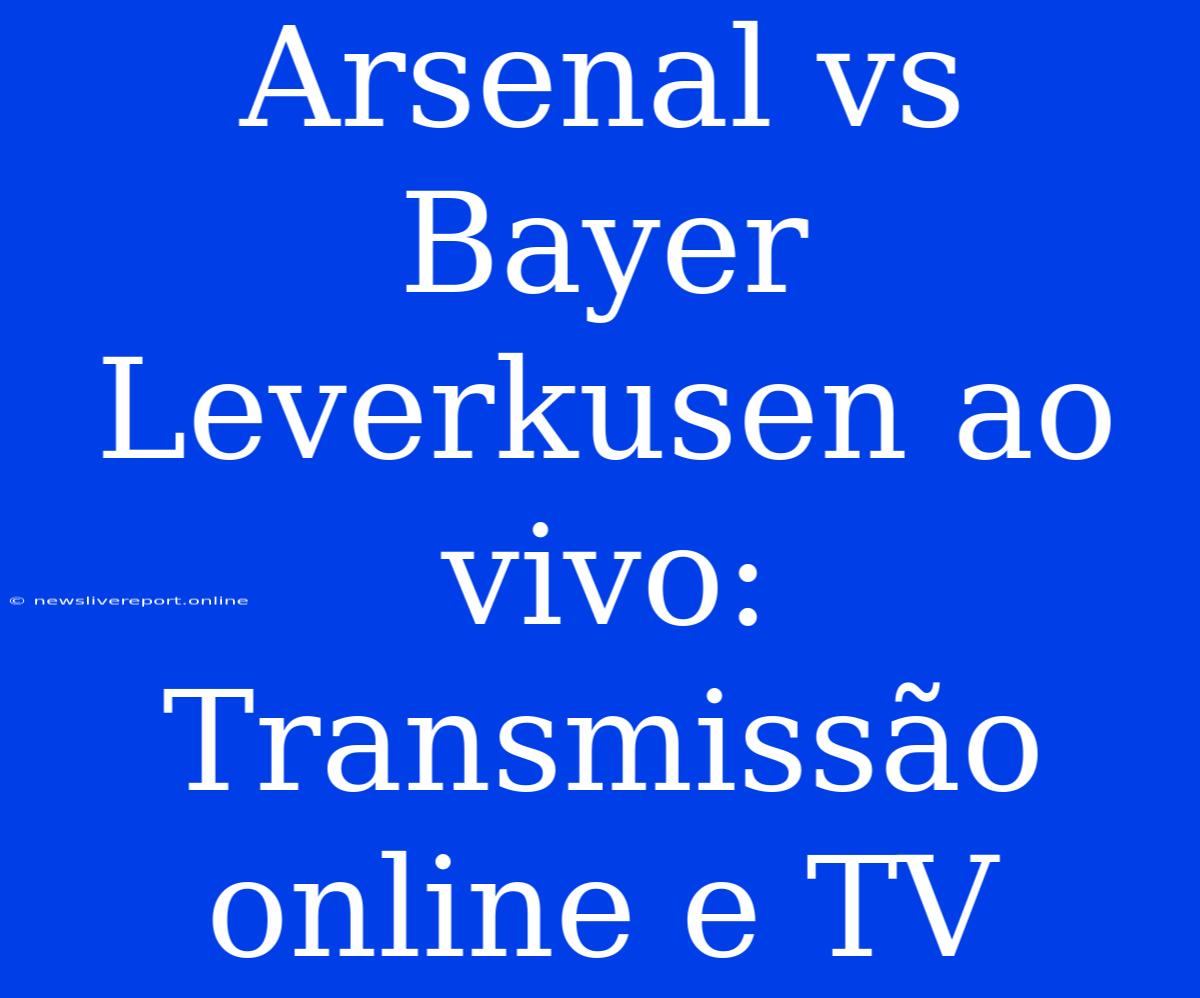 Arsenal Vs Bayer Leverkusen Ao Vivo: Transmissão Online E TV