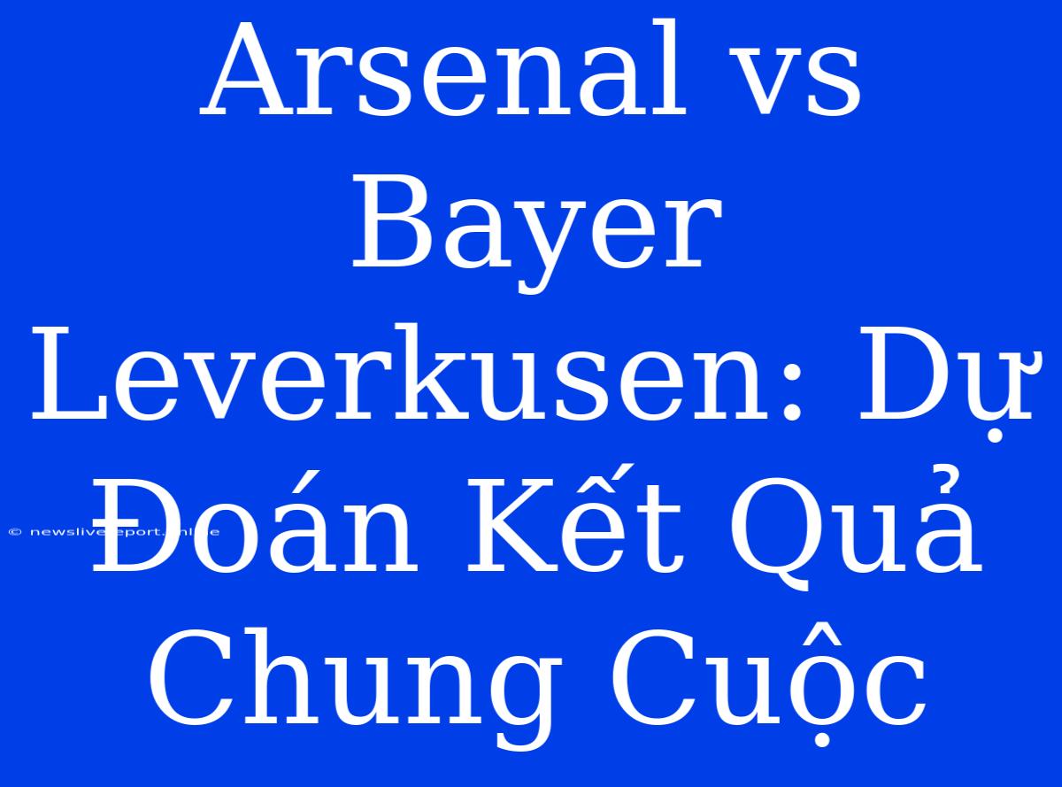 Arsenal Vs Bayer Leverkusen: Dự Đoán Kết Quả Chung Cuộc