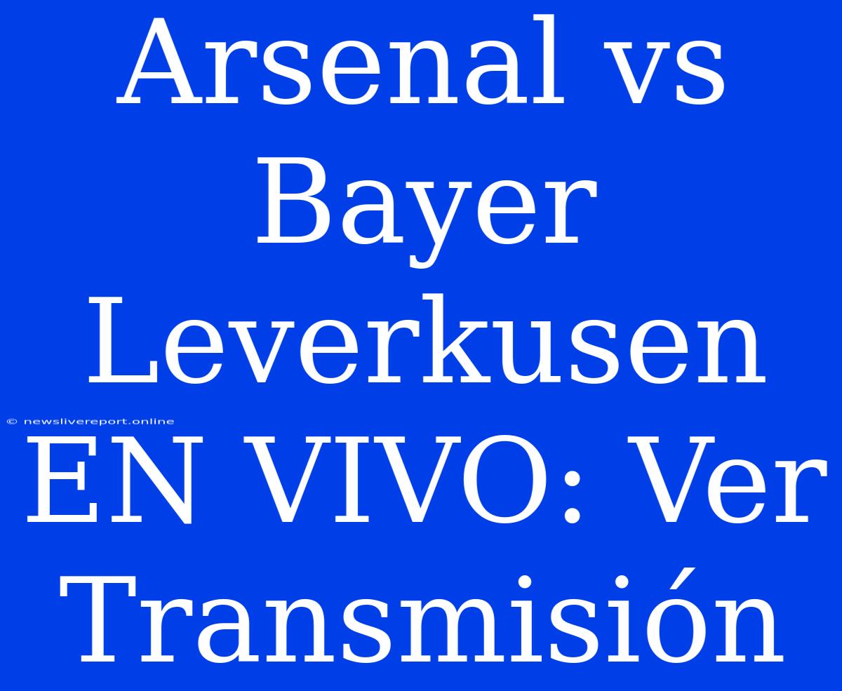 Arsenal Vs Bayer Leverkusen EN VIVO: Ver Transmisión