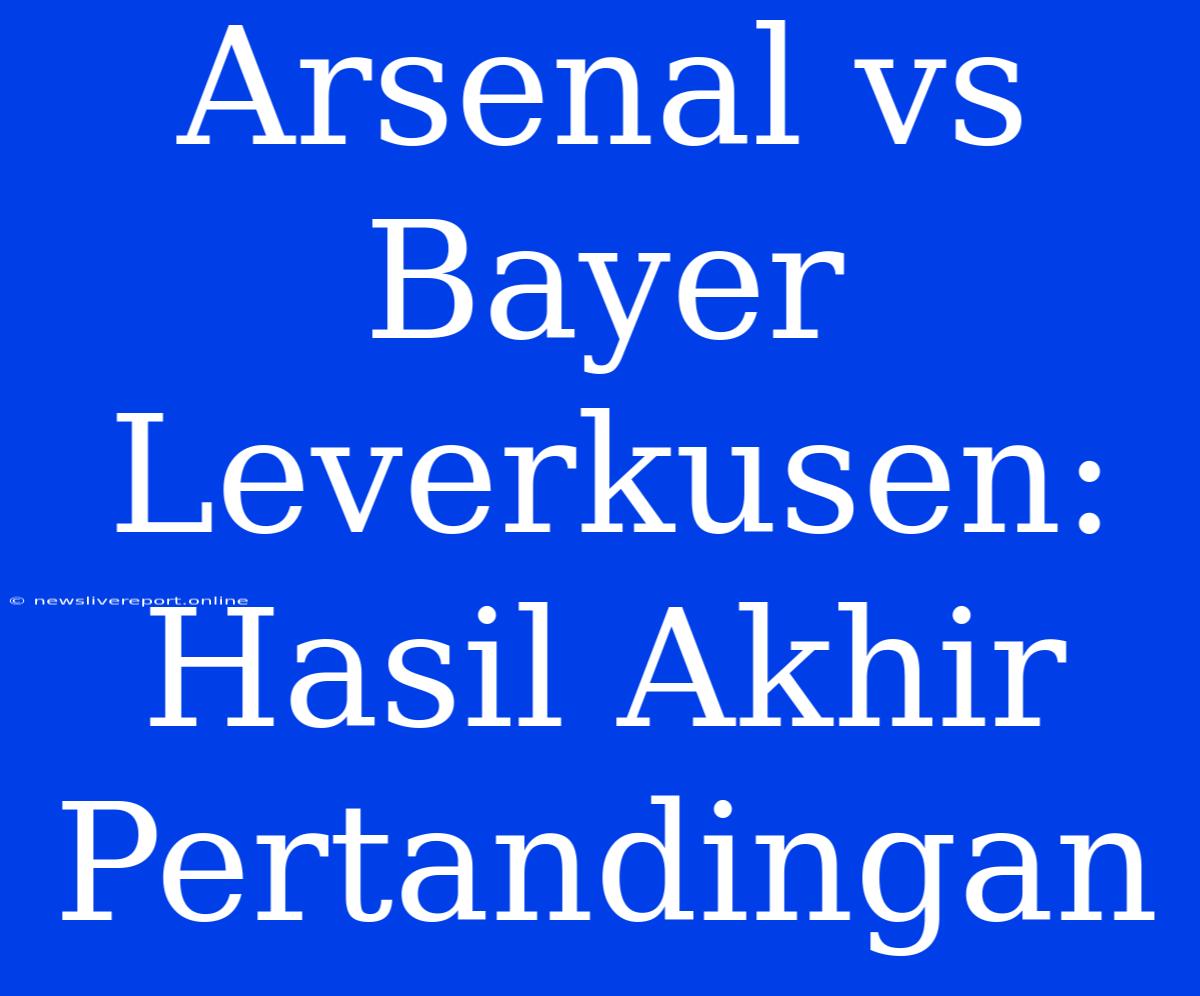 Arsenal Vs Bayer Leverkusen: Hasil Akhir Pertandingan