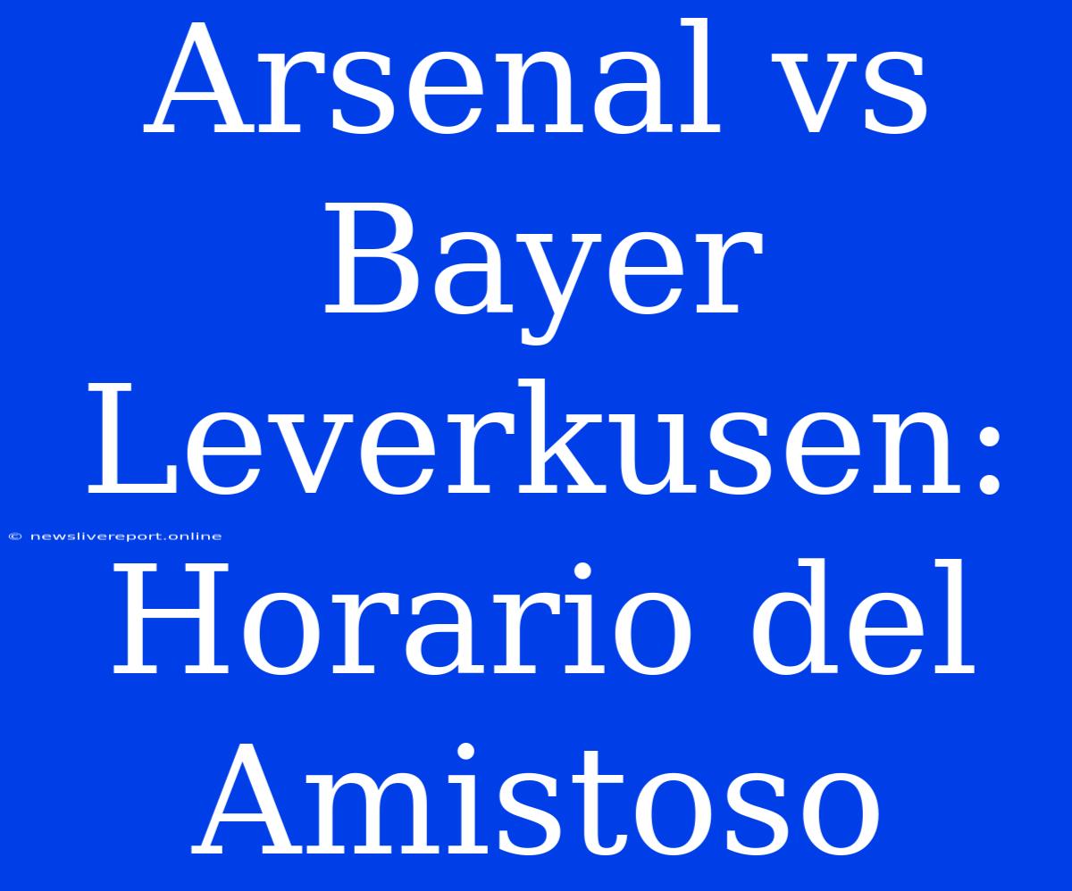 Arsenal Vs Bayer Leverkusen: Horario Del Amistoso