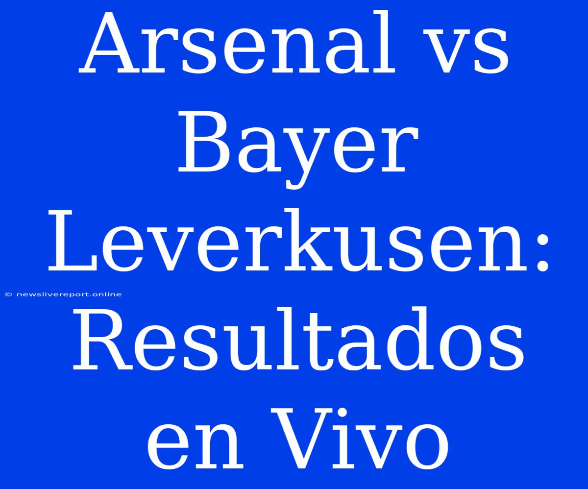 Arsenal Vs Bayer Leverkusen: Resultados En Vivo