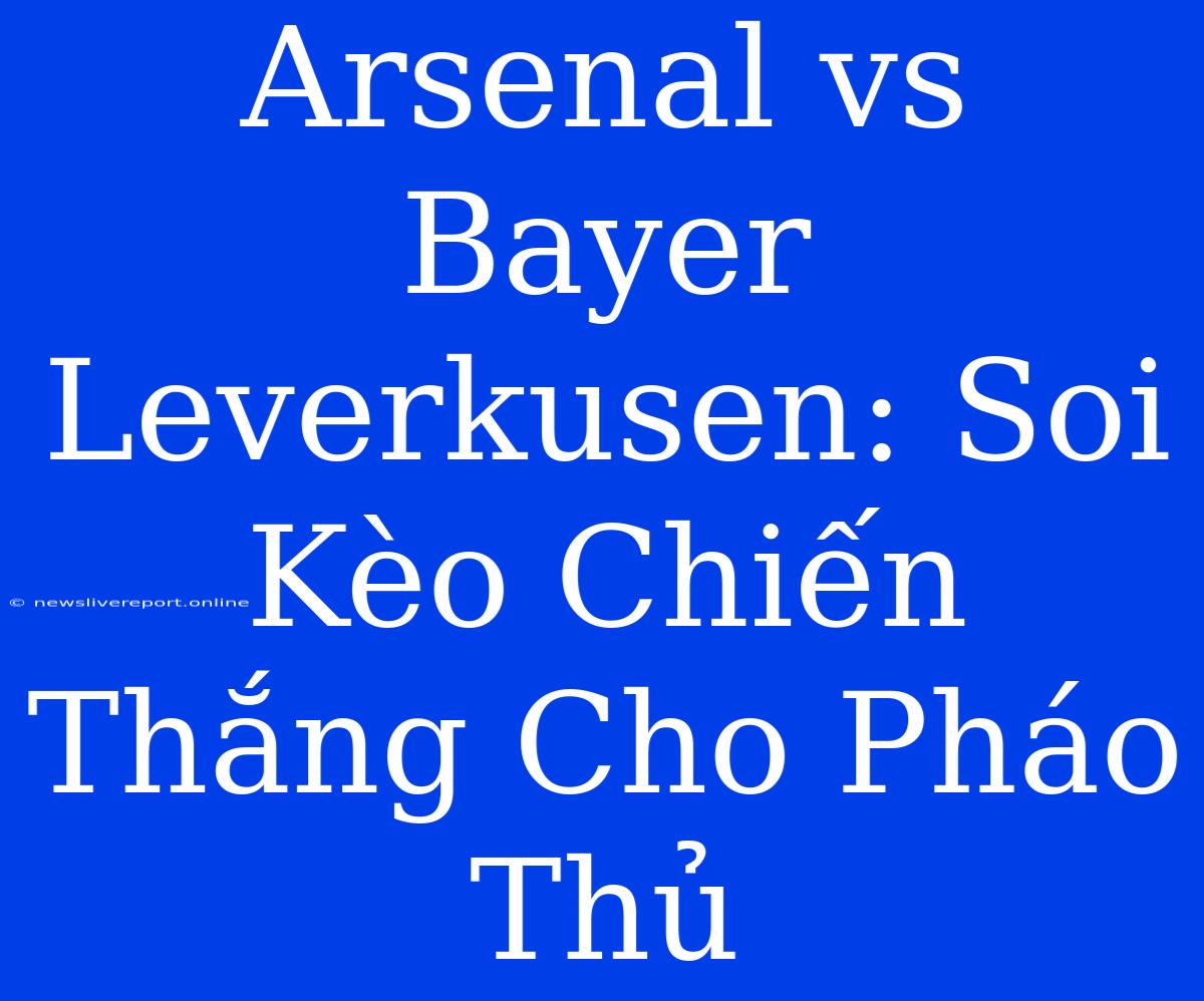 Arsenal Vs Bayer Leverkusen: Soi Kèo Chiến Thắng Cho Pháo Thủ