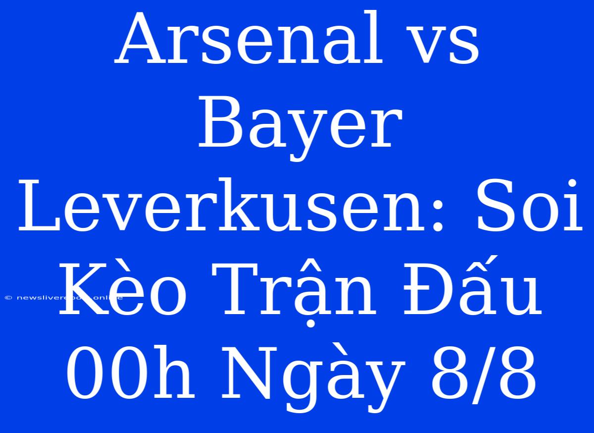 Arsenal Vs Bayer Leverkusen: Soi Kèo Trận Đấu 00h Ngày 8/8