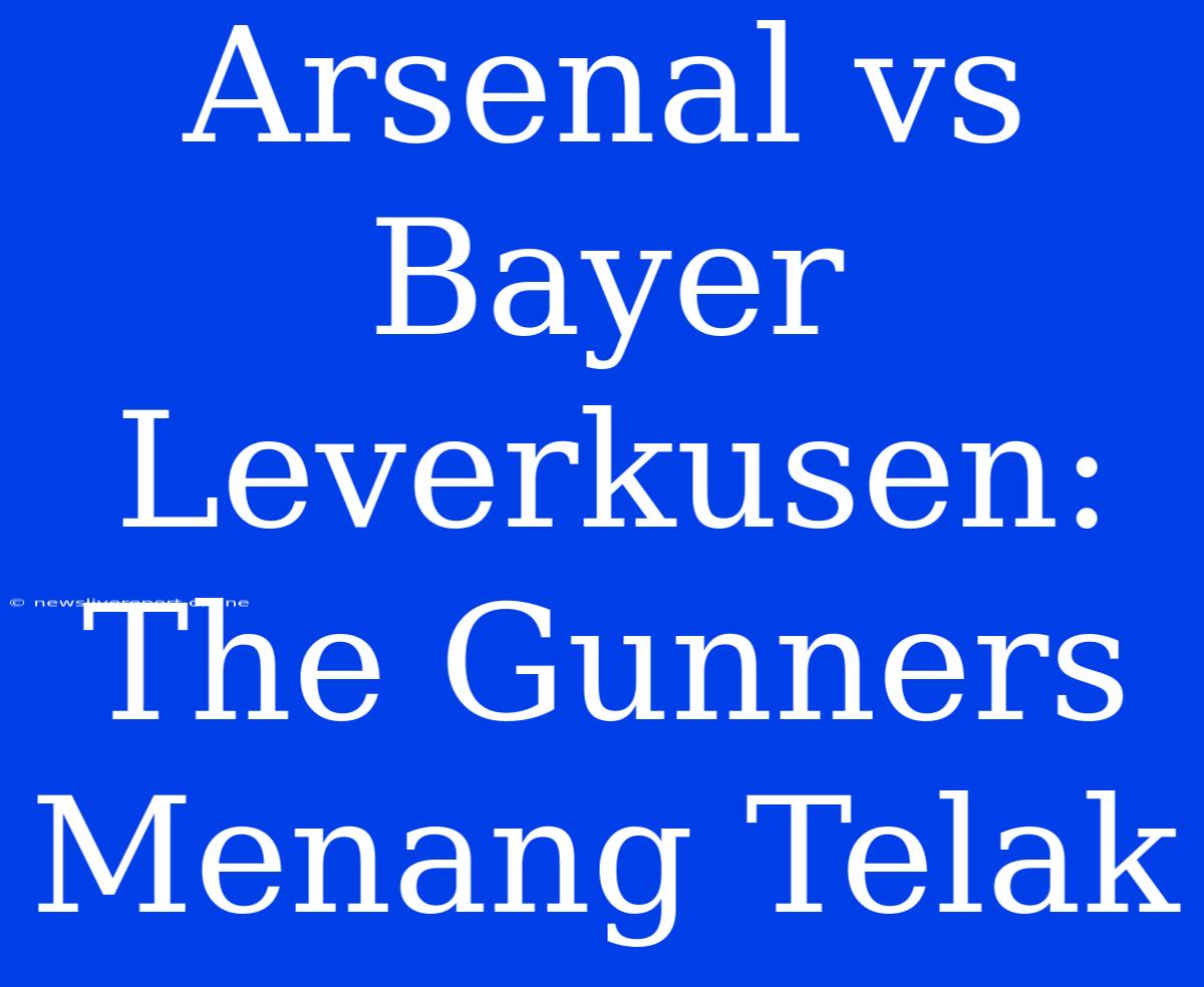 Arsenal Vs Bayer Leverkusen: The Gunners Menang Telak