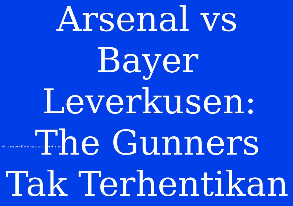 Arsenal Vs Bayer Leverkusen: The Gunners Tak Terhentikan