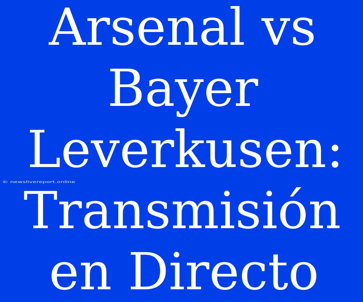 Arsenal Vs Bayer Leverkusen: Transmisión En Directo