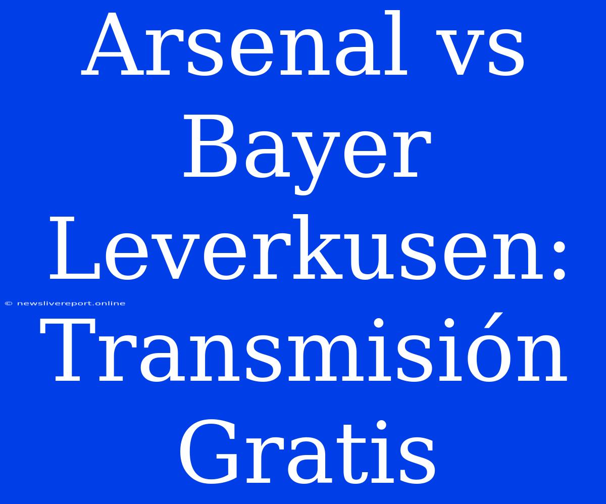 Arsenal Vs Bayer Leverkusen: Transmisión Gratis