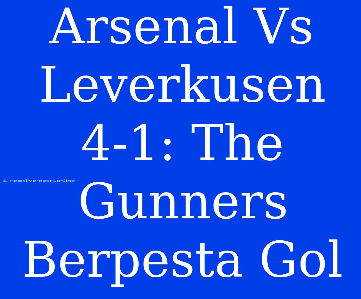 Arsenal Vs Leverkusen 4-1: The Gunners Berpesta Gol