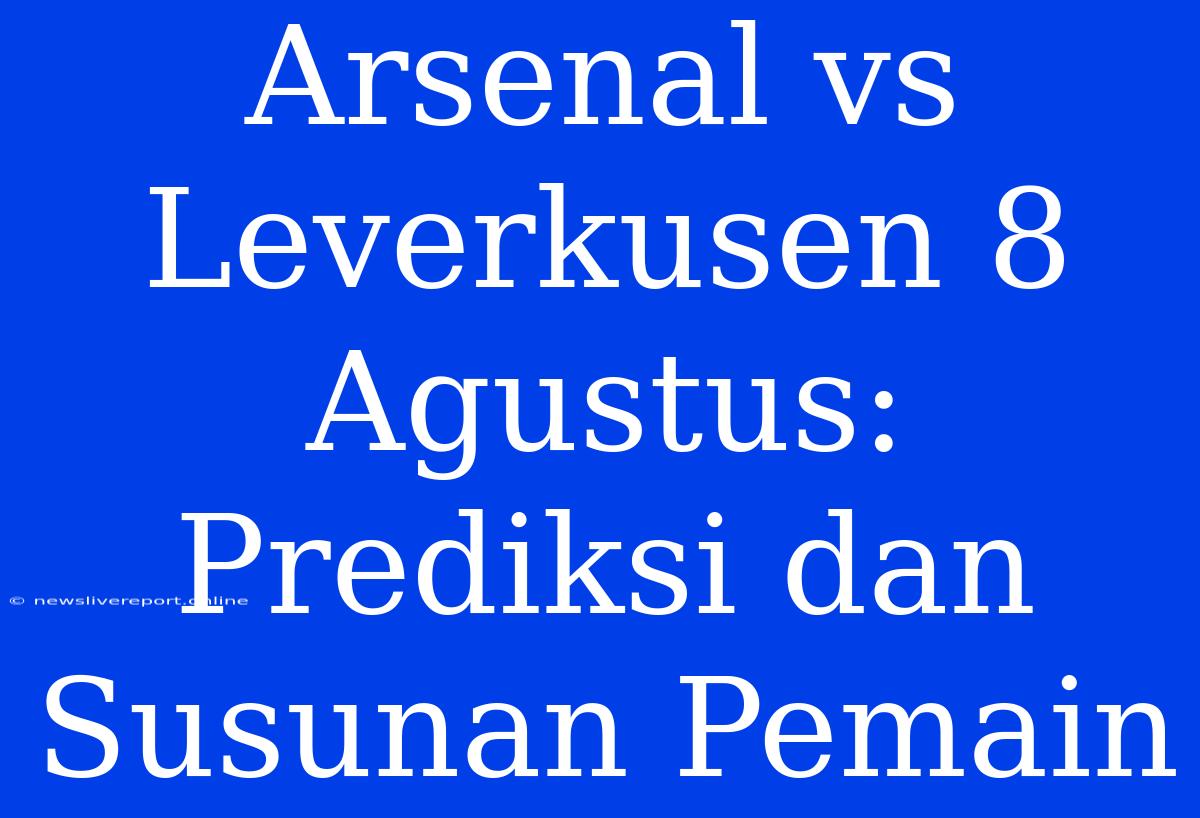 Arsenal Vs Leverkusen 8 Agustus: Prediksi Dan Susunan Pemain