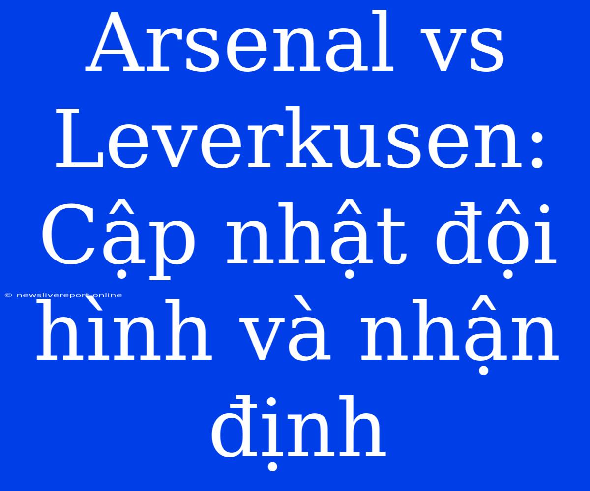 Arsenal Vs Leverkusen: Cập Nhật Đội Hình Và Nhận Định