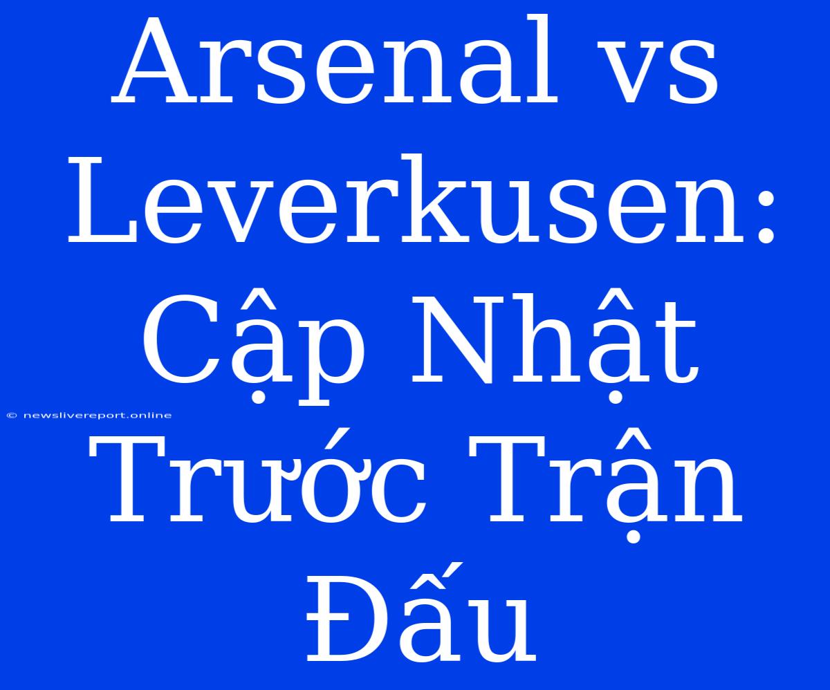 Arsenal Vs Leverkusen: Cập Nhật Trước Trận Đấu