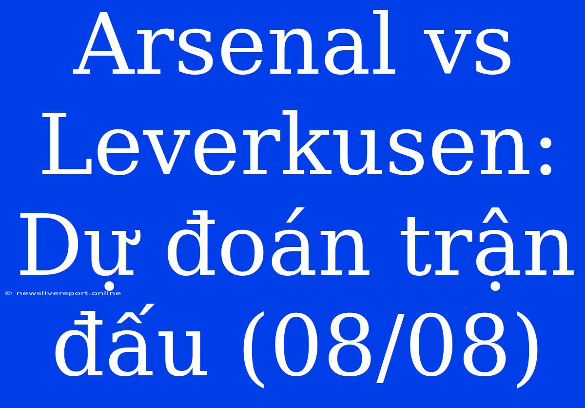 Arsenal Vs Leverkusen: Dự Đoán Trận Đấu (08/08)