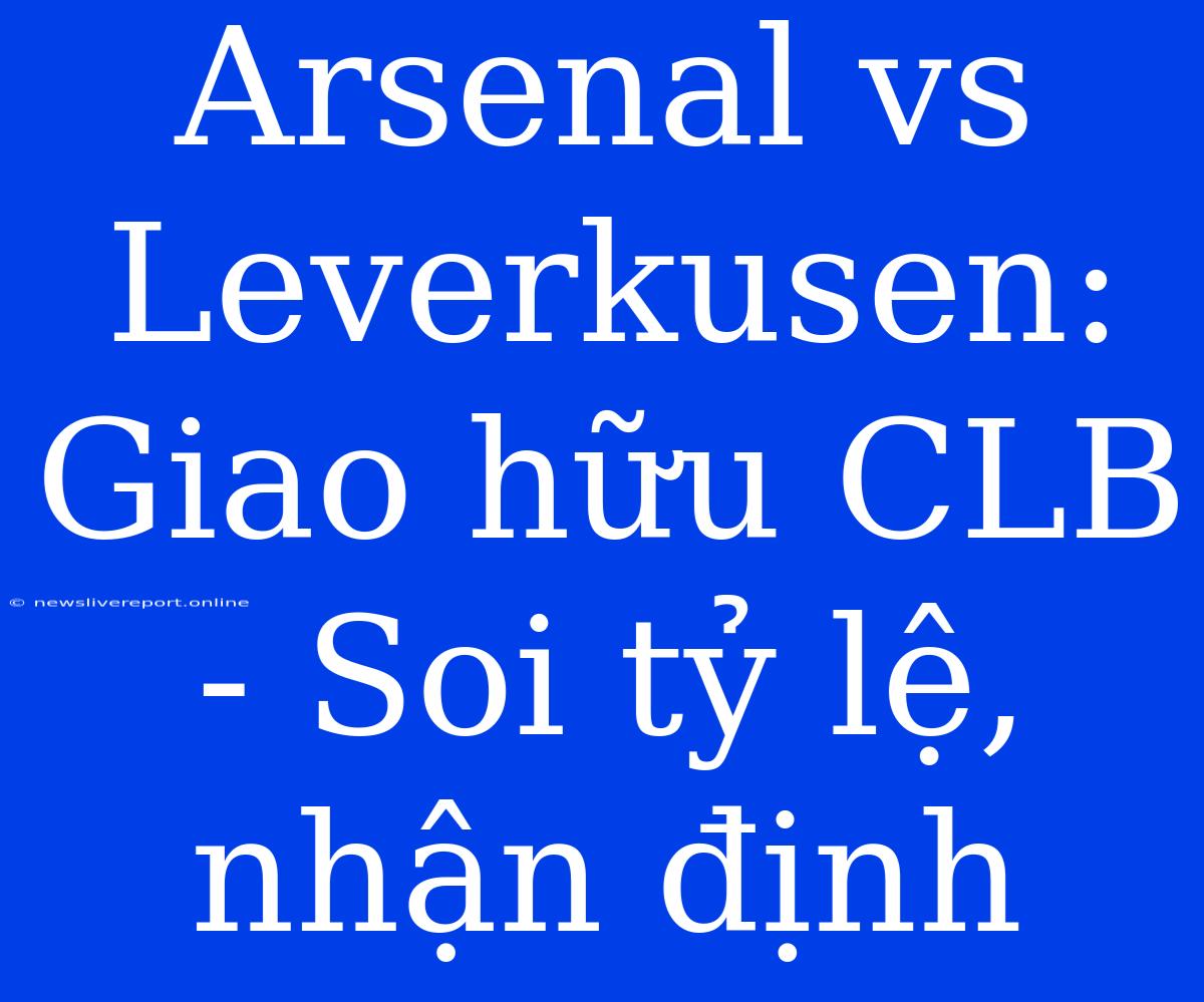 Arsenal Vs Leverkusen: Giao Hữu CLB - Soi Tỷ Lệ, Nhận Định