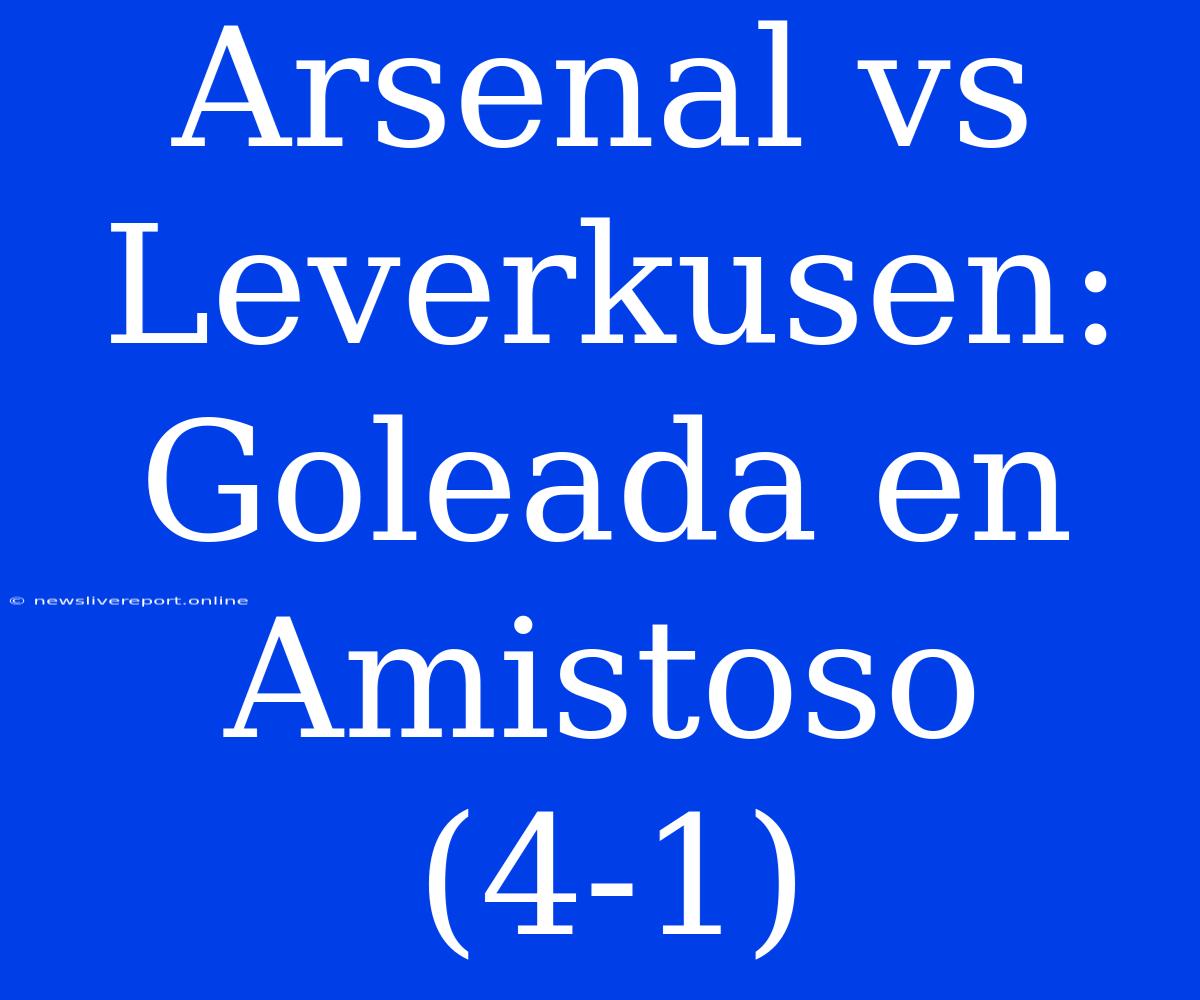 Arsenal Vs Leverkusen: Goleada En Amistoso (4-1)