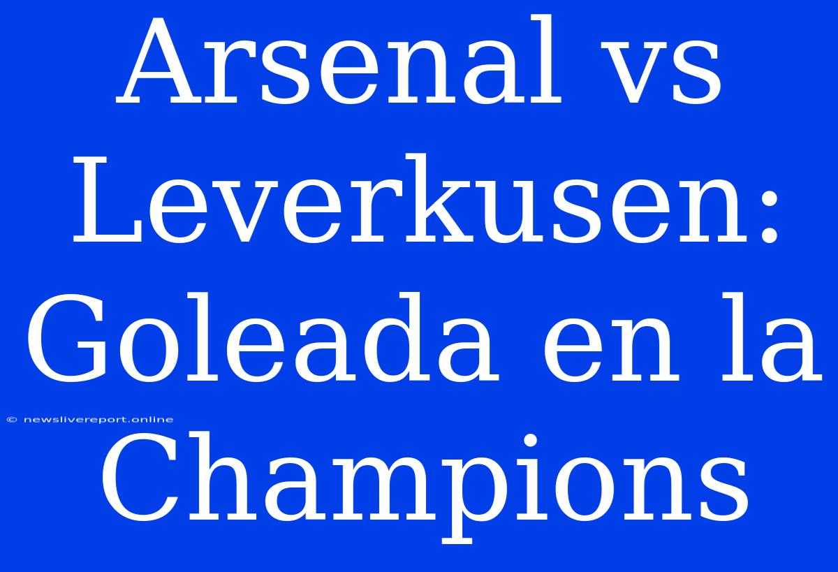 Arsenal Vs Leverkusen: Goleada En La Champions