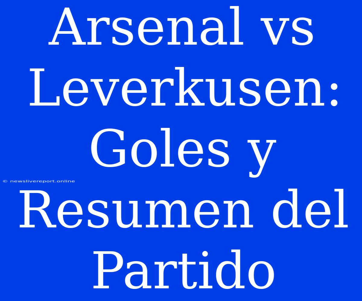 Arsenal Vs Leverkusen: Goles Y Resumen Del Partido