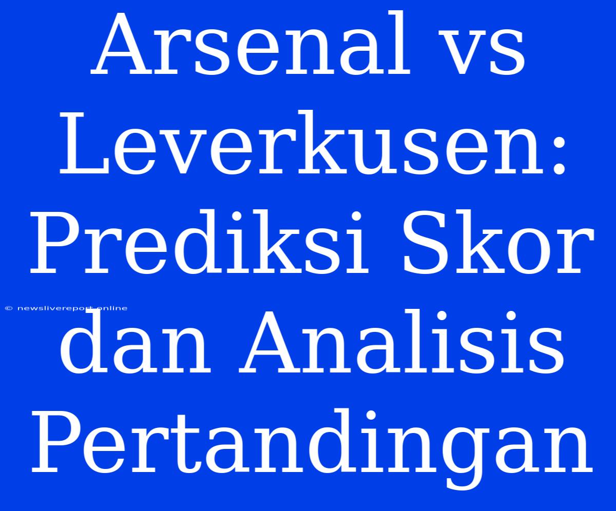 Arsenal Vs Leverkusen: Prediksi Skor Dan Analisis Pertandingan