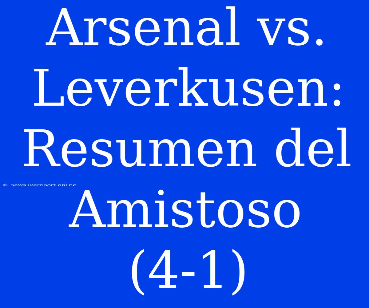 Arsenal Vs. Leverkusen: Resumen Del Amistoso (4-1)