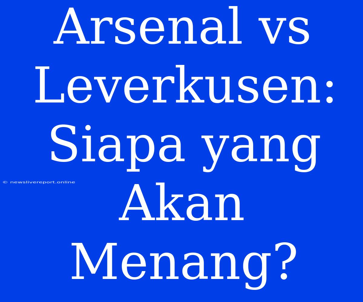 Arsenal Vs Leverkusen: Siapa Yang Akan Menang?