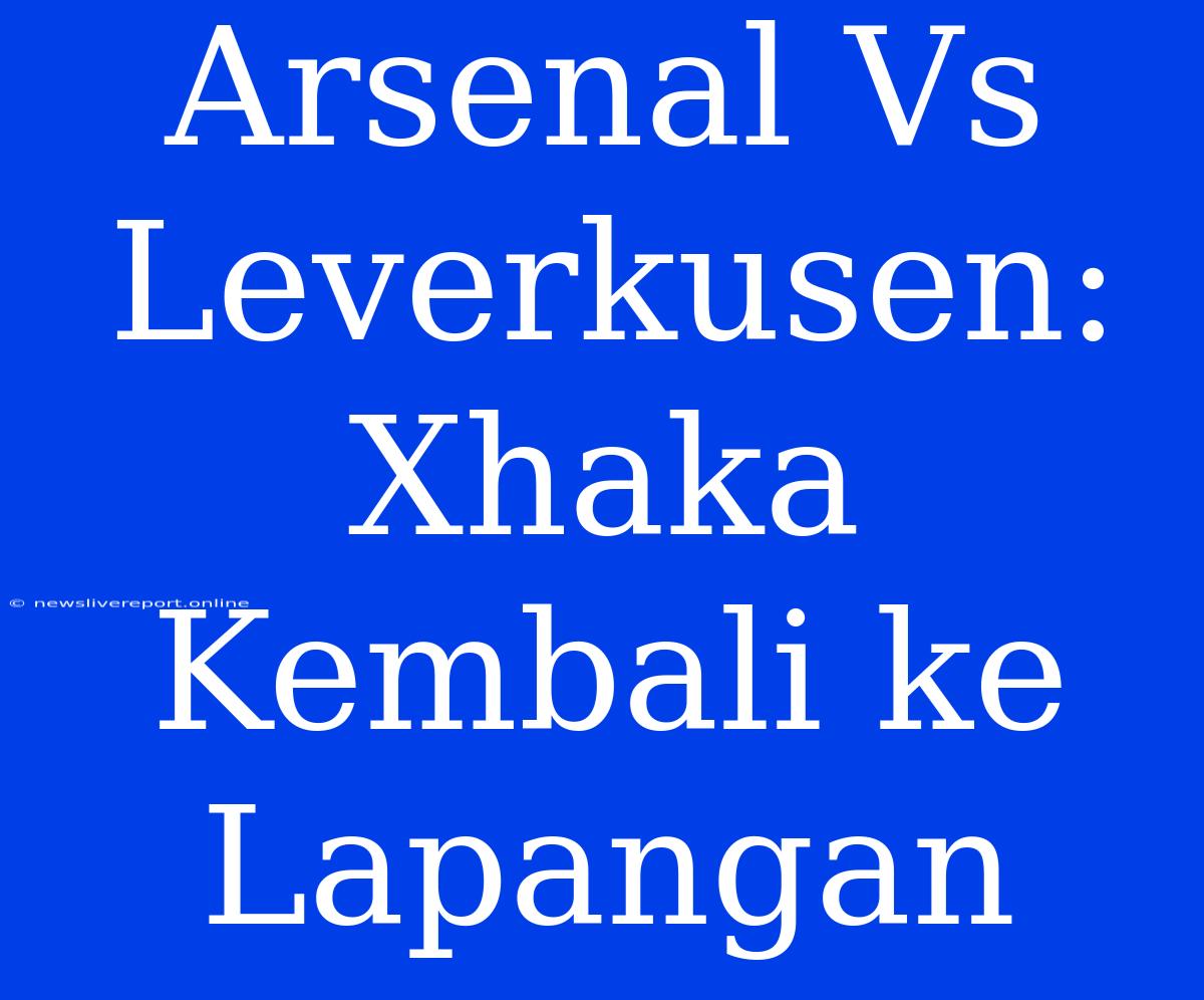 Arsenal Vs Leverkusen: Xhaka Kembali Ke Lapangan