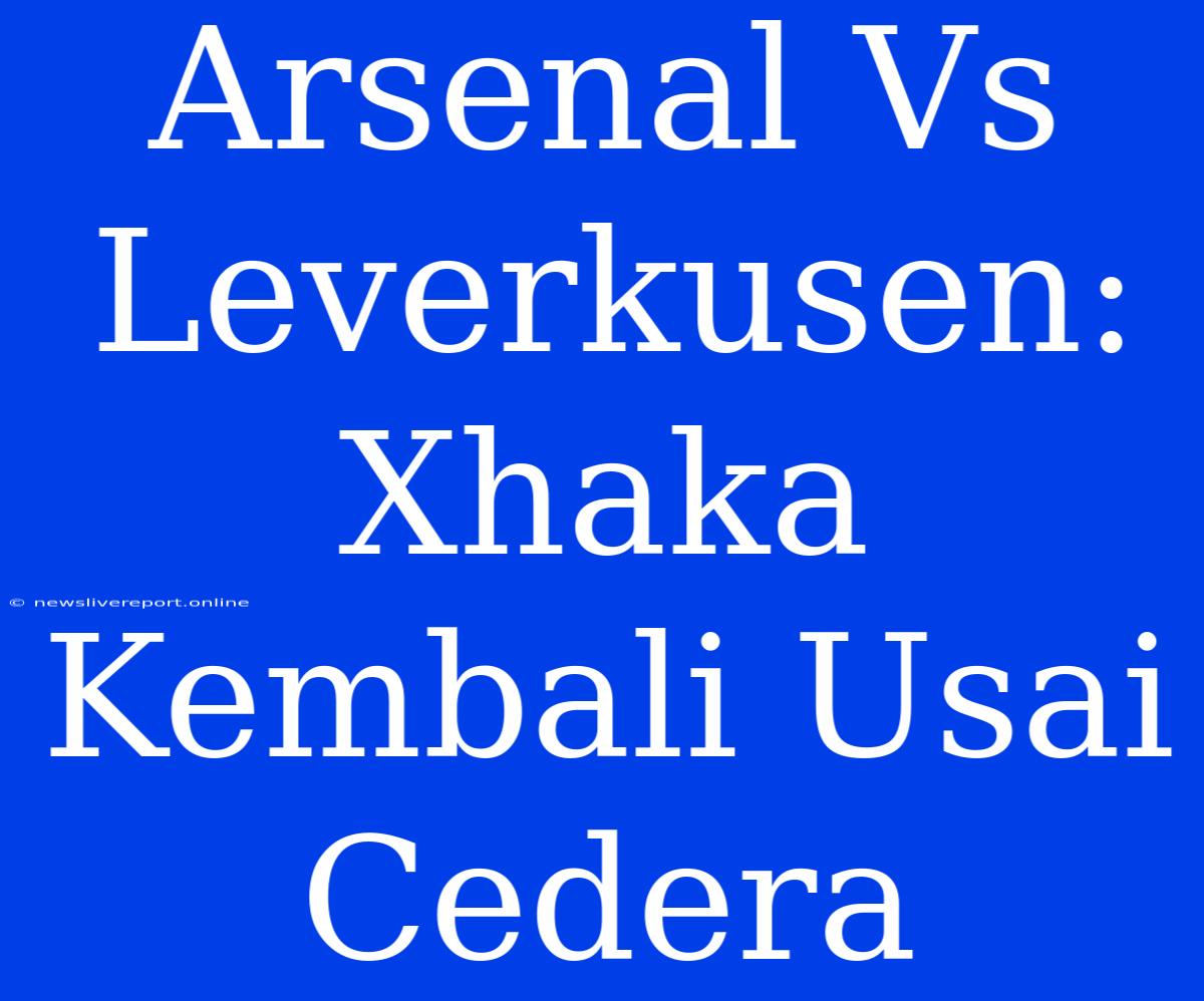 Arsenal Vs Leverkusen: Xhaka Kembali Usai Cedera