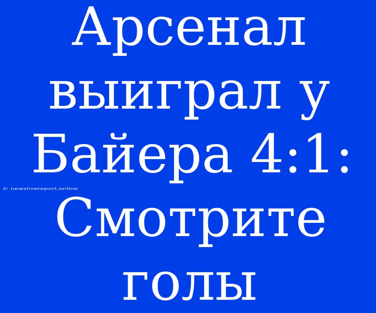 Арсенал Выиграл У Байера 4:1: Смотрите Голы