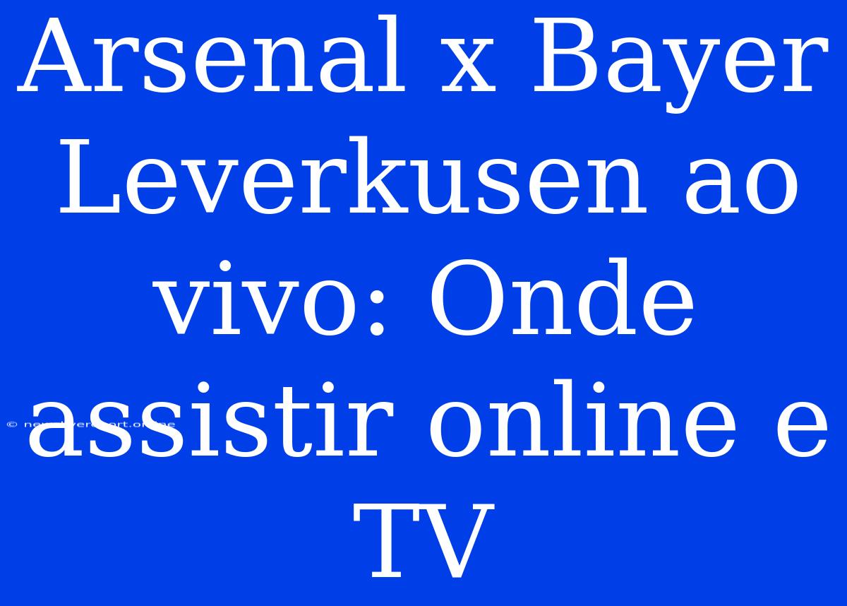 Arsenal X Bayer Leverkusen Ao Vivo: Onde Assistir Online E TV