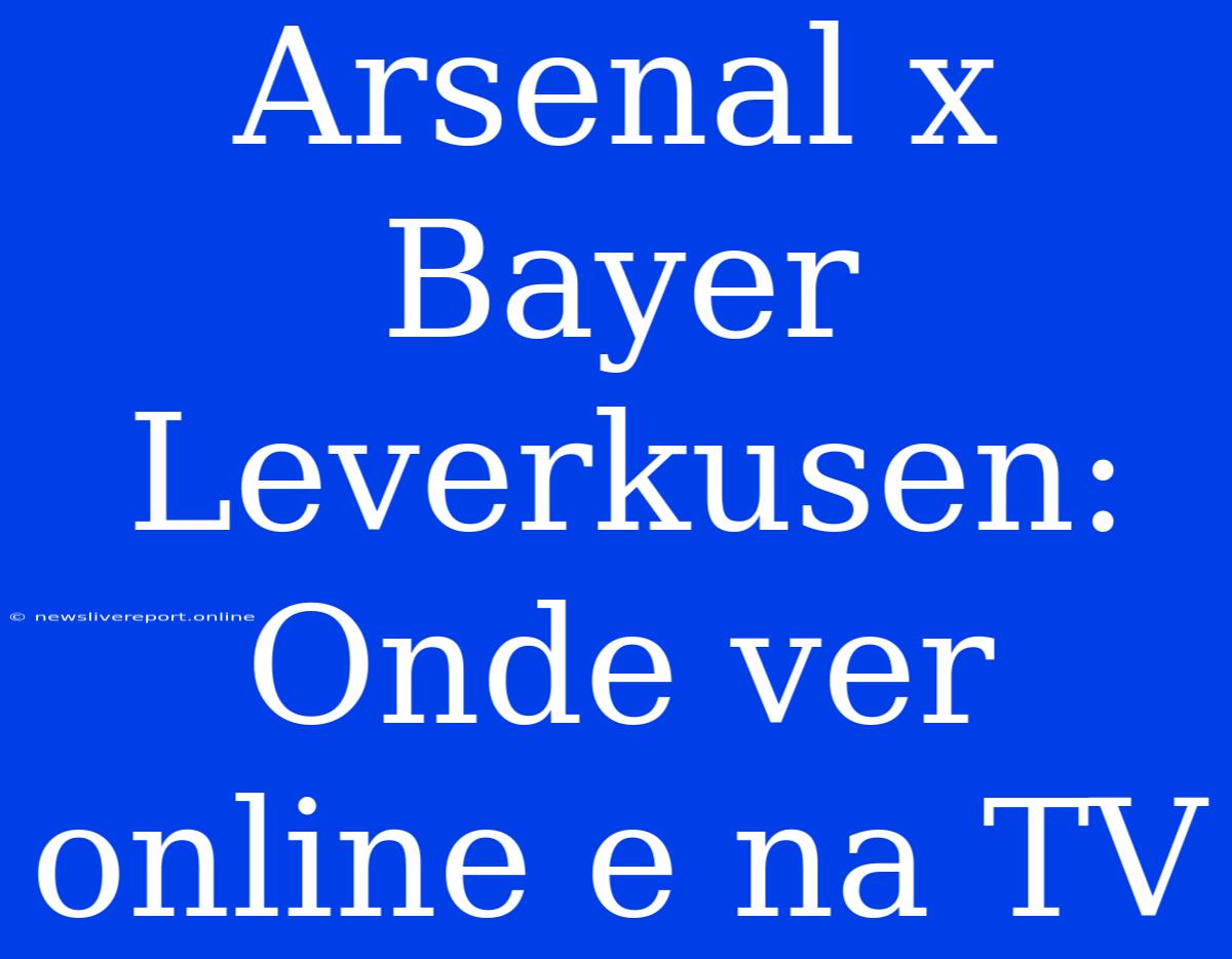 Arsenal X Bayer Leverkusen: Onde Ver Online E Na TV