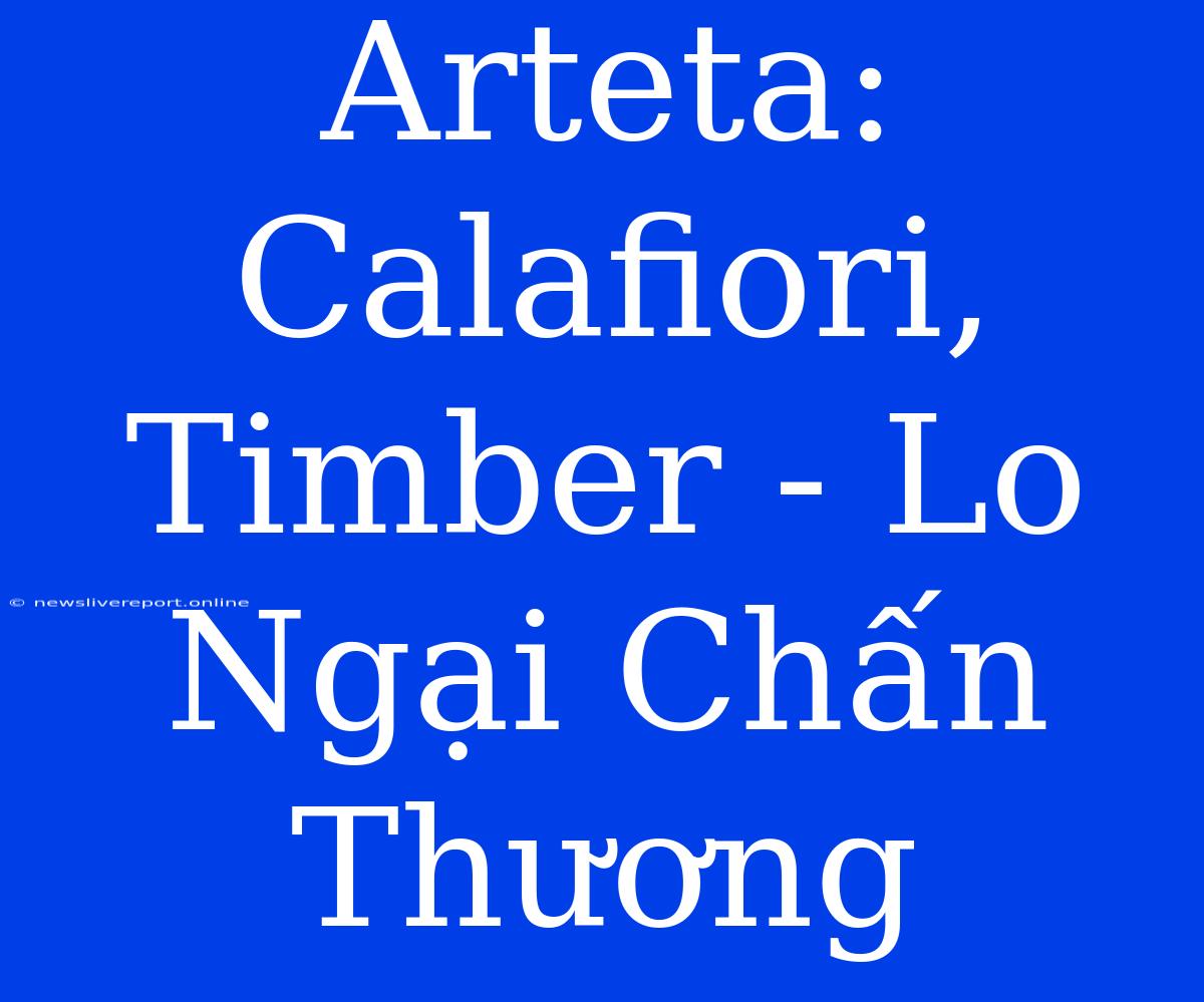 Arteta: Calafiori, Timber - Lo Ngại Chấn Thương