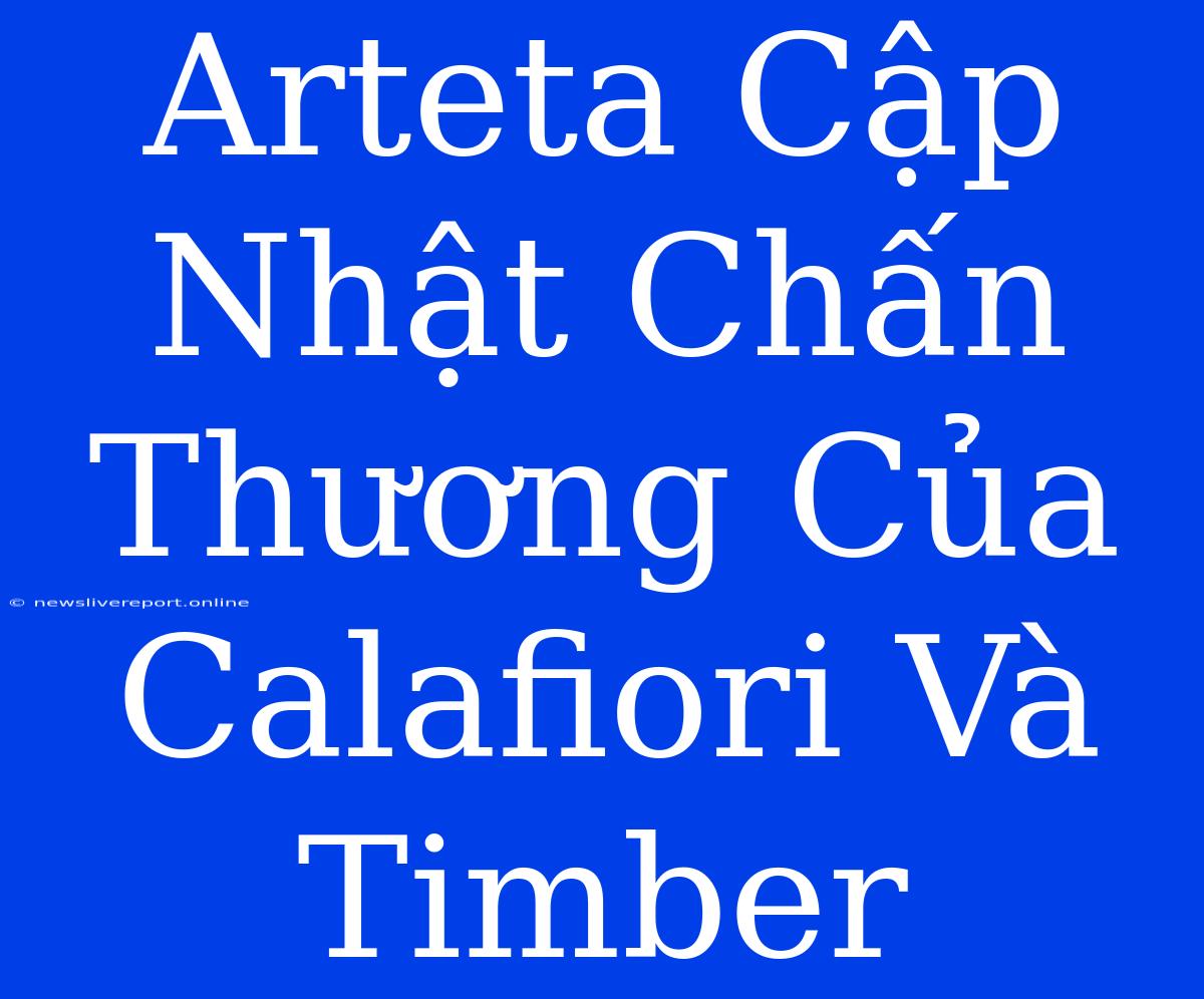 Arteta Cập Nhật Chấn Thương Của Calafiori Và Timber