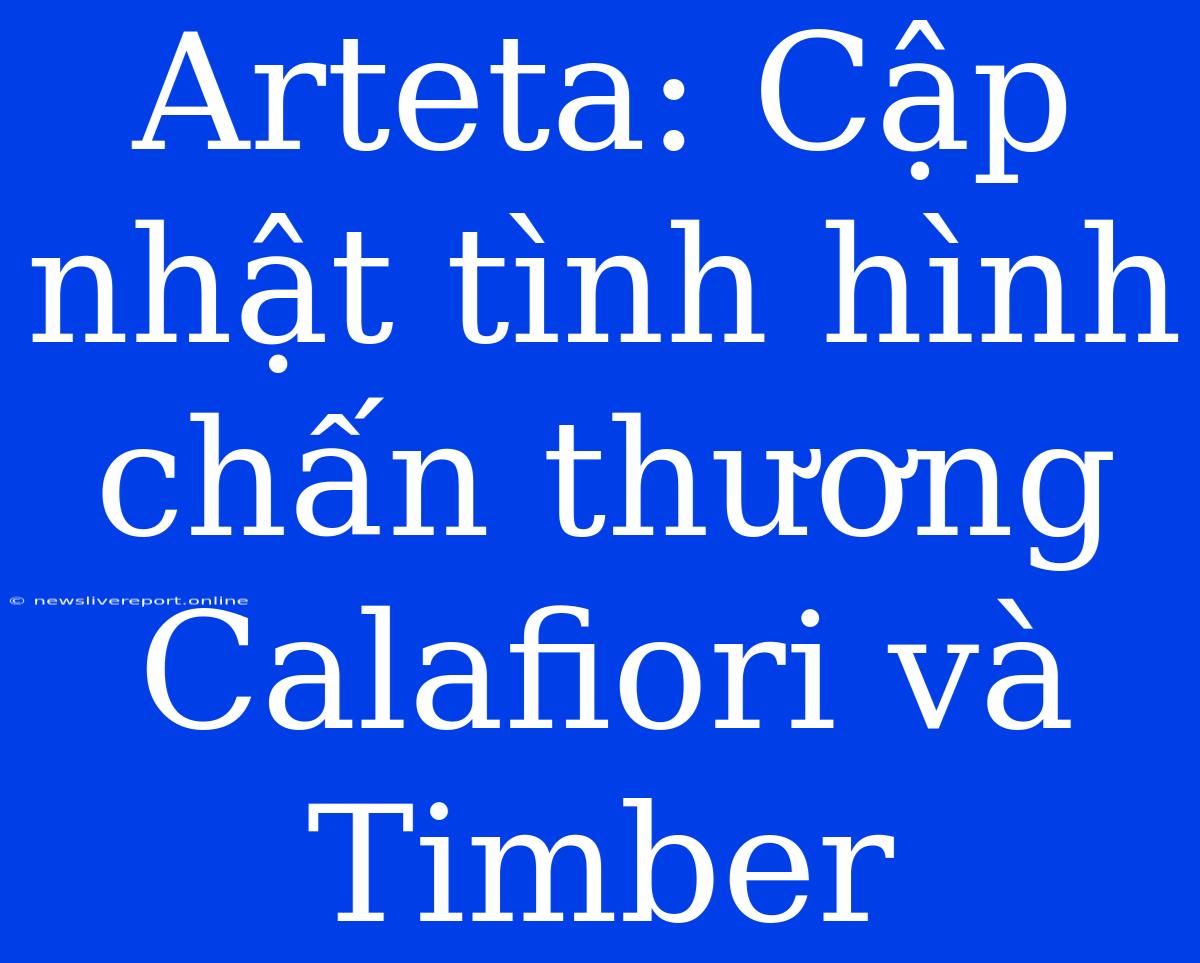 Arteta: Cập Nhật Tình Hình Chấn Thương Calafiori Và Timber