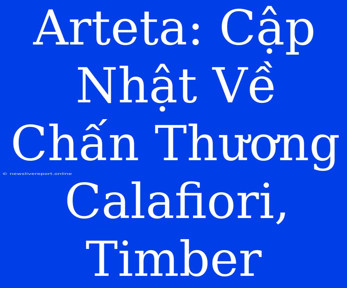 Arteta: Cập Nhật Về Chấn Thương Calafiori, Timber