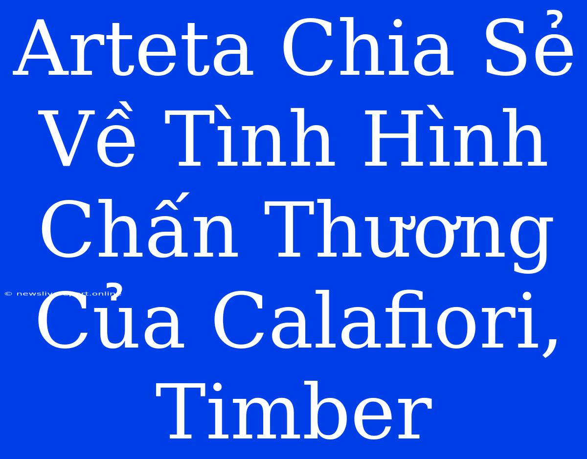 Arteta Chia Sẻ Về Tình Hình Chấn Thương Của Calafiori, Timber