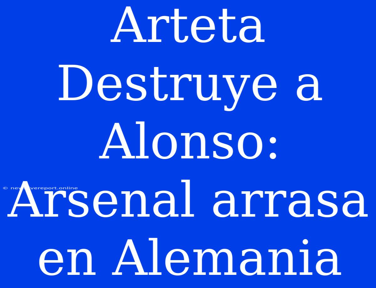 Arteta Destruye A Alonso: Arsenal Arrasa En Alemania