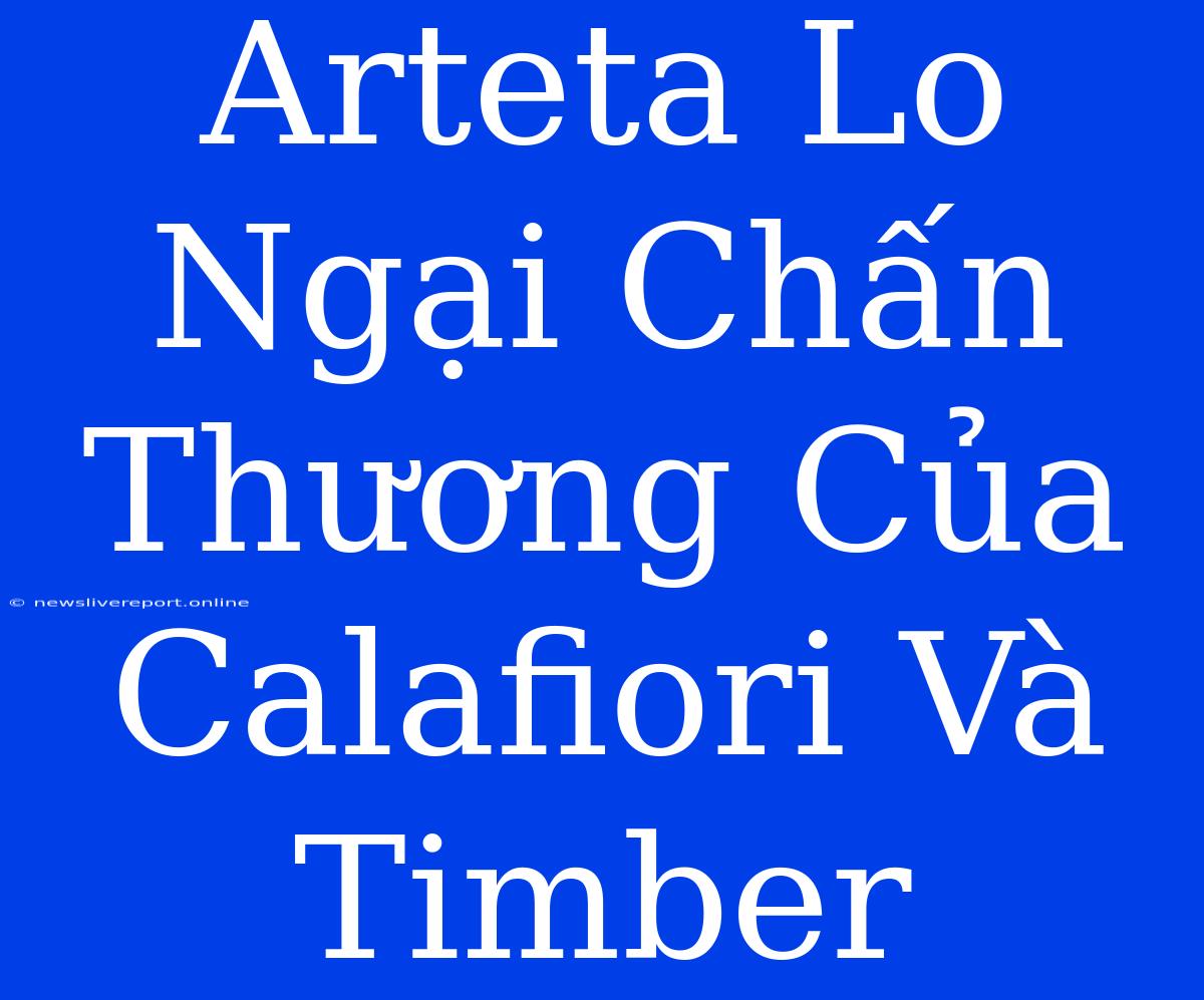 Arteta Lo Ngại Chấn Thương Của Calafiori Và Timber